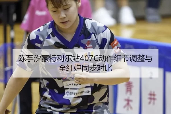 陈芋汐蒙特利尔站407C动作细节调整与全红婵同步对比