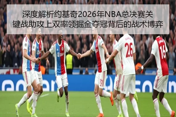 深度解析约基奇2026年NBA总决赛关键战助攻上双率领掘金夺冠背后的战术博弈